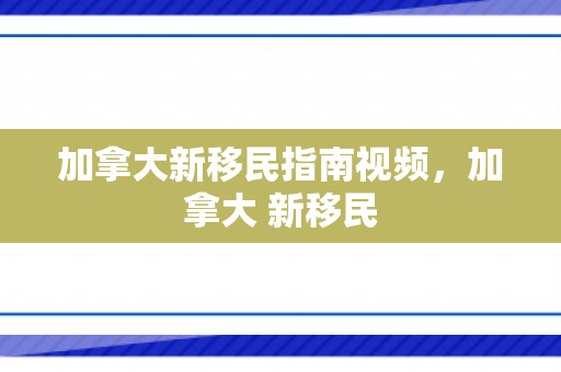 加拿大新移民指南视频，加拿大 新移民