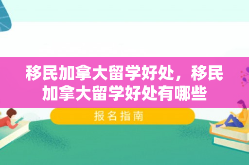 移民加拿大留学好处，移民加拿大留学好处有哪些