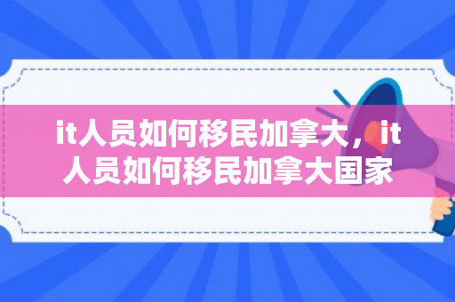 it人员如何移民加拿大，it人员如何移民加拿大国家