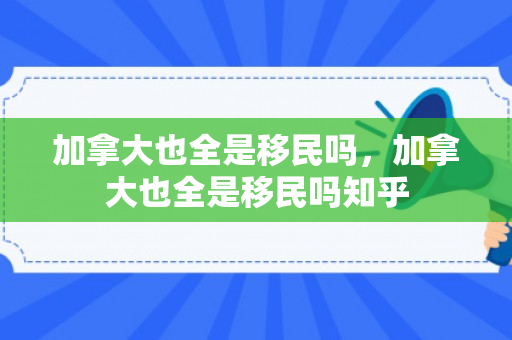 加拿大也全是移民吗，加拿大也全是移民吗知乎