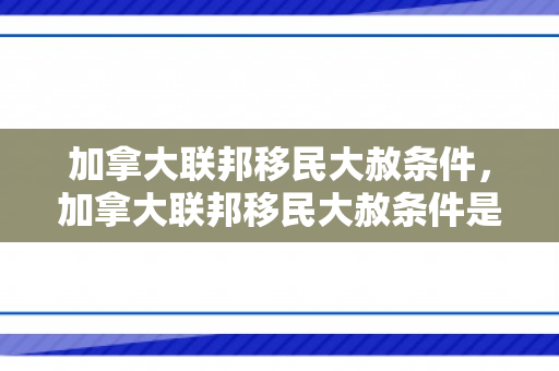加拿大联邦移民大赦条件，加拿大联邦移民大赦条件是什么
