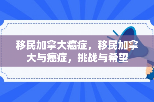 移民加拿大癌症，移民加拿大与癌症，挑战与希望