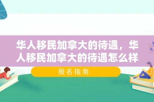 华人移民加拿大的待遇，华人移民加拿大的待遇怎么样