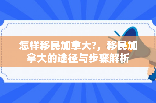 怎样移民加拿大?，移民加拿大的途径与步骤解析