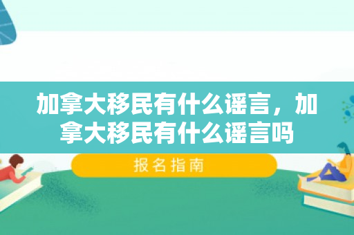 加拿大移民有什么谣言，加拿大移民有什么谣言吗