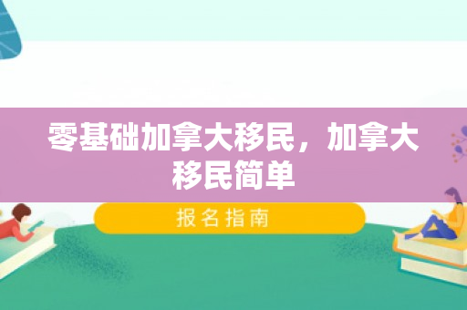 零基础加拿大移民，加拿大移民简单