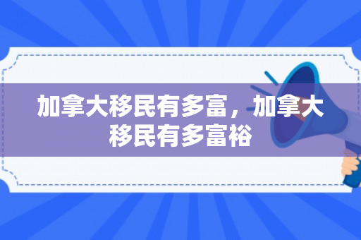 加拿大移民有多富，加拿大移民有多富裕