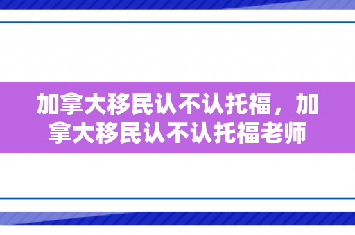 加拿大移民认不认托福，加拿大移民认不认托福老师