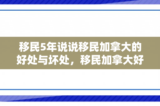 移民5年说说移民加拿大的好处与坏处，移民加拿大好处和坏处