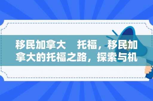 移民加拿大    托福，移民加拿大的托福之路，探索与机遇