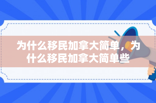 为什么移民加拿大简单，为什么移民加拿大简单些