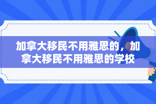 加拿大移民不用雅思的，加拿大移民不用雅思的学校