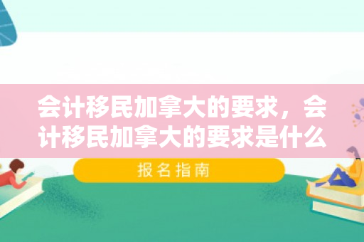 会计移民加拿大的要求，会计移民加拿大的要求是什么