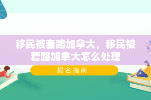 移民被套路加拿大，移民被套路加拿大怎么处理