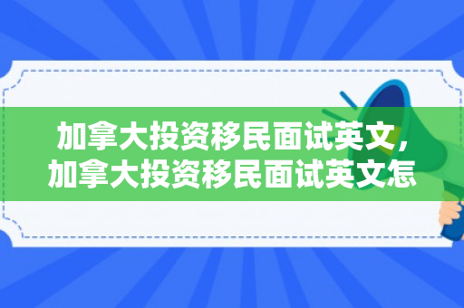 加拿大投资移民面试英文，加拿大投资移民面试英文怎么说