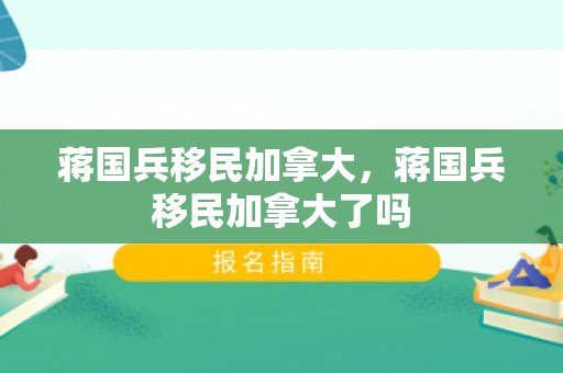 蒋国兵移民加拿大，蒋国兵移民加拿大了吗