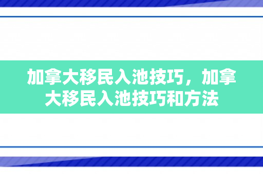 加拿大移民入池技巧，加拿大移民入池技巧和方法
