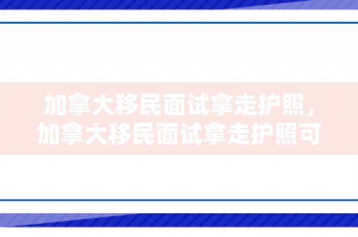 加拿大移民面试拿走护照，加拿大移民面试拿走护照可以吗