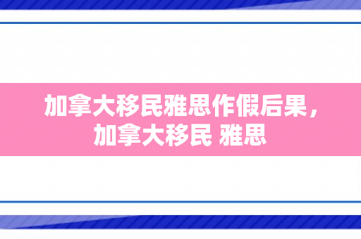 加拿大移民雅思作假后果，加拿大移民 雅思