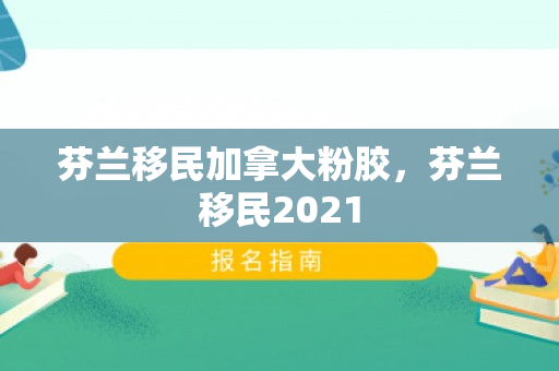 芬兰移民加拿大粉胶，芬兰移民2021