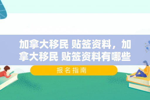 加拿大移民 贴签资料，加拿大移民 贴签资料有哪些