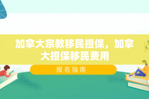 加拿大宗教移民担保，加拿大担保移民费用