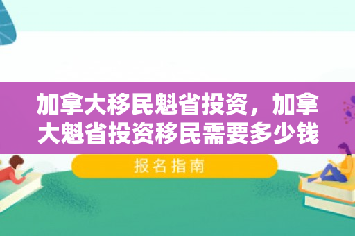 加拿大移民魁省投资，加拿大魁省投资移民需要多少钱