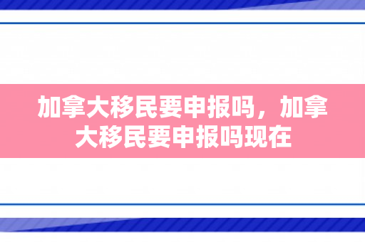 加拿大移民要申报吗，加拿大移民要申报吗现在