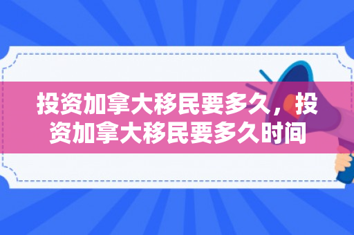 投资加拿大移民要多久，投资加拿大移民要多久时间