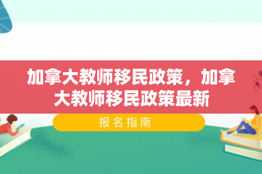 加拿大教师移民政策，加拿大教师移民政策最新