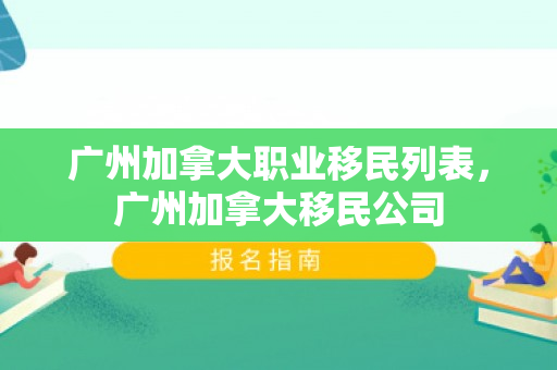 广州加拿大职业移民列表，广州加拿大移民公司