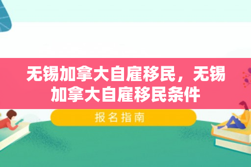无锡加拿大自雇移民，无锡加拿大自雇移民条件