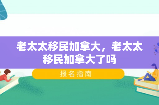 老太太移民加拿大，老太太移民加拿大了吗