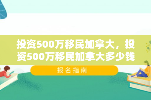 投资500万移民加拿大，投资500万移民加拿大多少钱