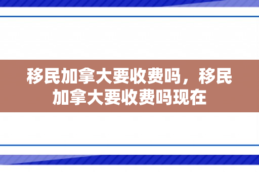移民加拿大要收费吗，移民加拿大要收费吗现在