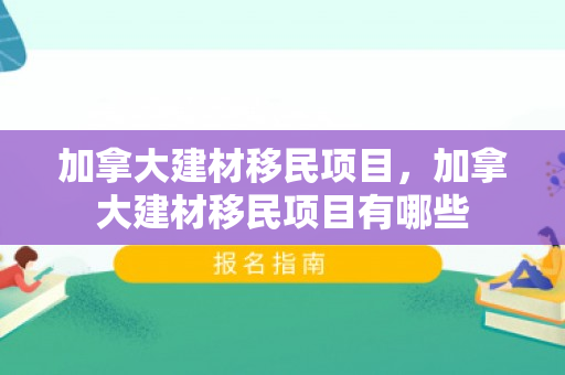 加拿大建材移民项目，加拿大建材移民项目有哪些