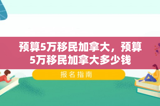 预算5万移民加拿大，预算5万移民加拿大多少钱