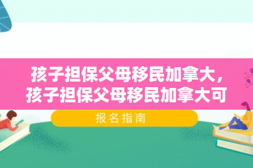 孩子担保父母移民加拿大，孩子担保父母移民加拿大可以吗