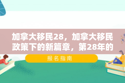 加拿大移民28，加拿大移民政策下的新篇章，第28年的探索与启示
