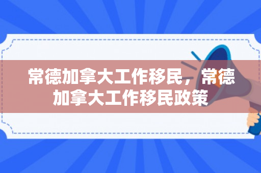 常德加拿大工作移民，常德加拿大工作移民政策