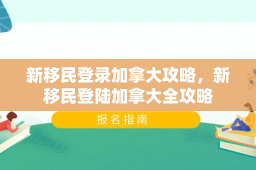 新移民登录加拿大攻略，新移民登陆加拿大全攻略