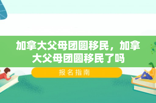 加拿大父母团圆移民，加拿大父母团圆移民了吗