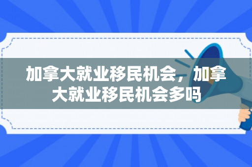 加拿大就业移民机会，加拿大就业移民机会多吗