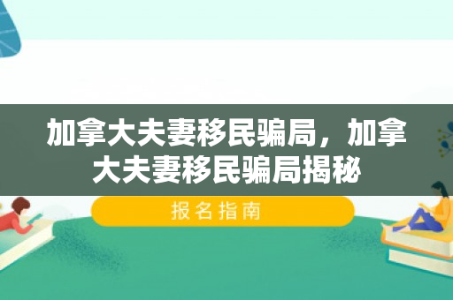 加拿大夫妻移民骗局，加拿大夫妻移民骗局揭秘