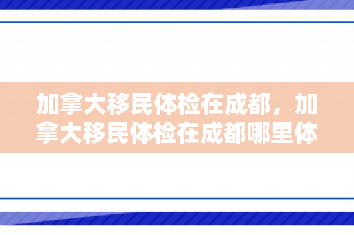 加拿大移民体检在成都，加拿大移民体检在成都哪里体检