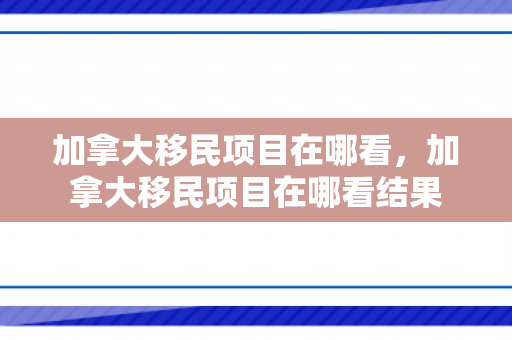 加拿大移民项目在哪看，加拿大移民项目在哪看结果