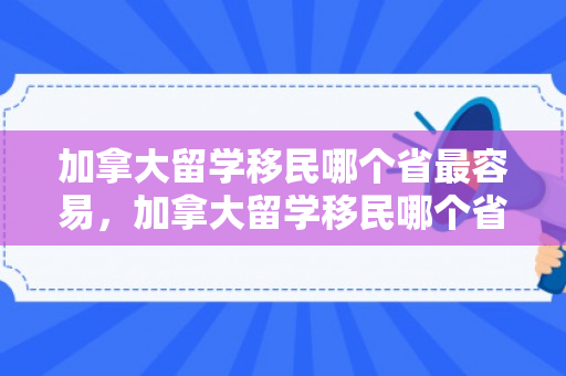 加拿大留学移民哪个省最容易，加拿大留学移民哪个省最容易