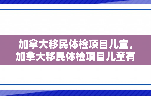 加拿大移民体检项目儿童，加拿大移民体检项目儿童有哪些