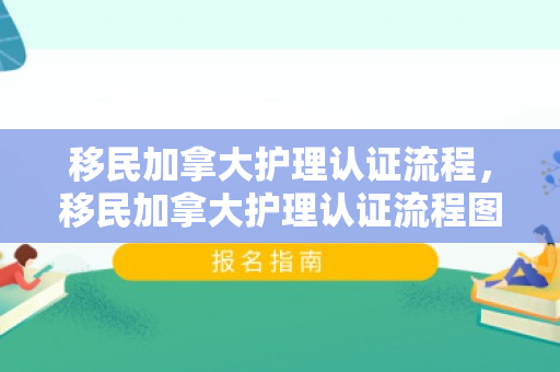 移民加拿大护理认证流程，移民加拿大护理认证流程图
