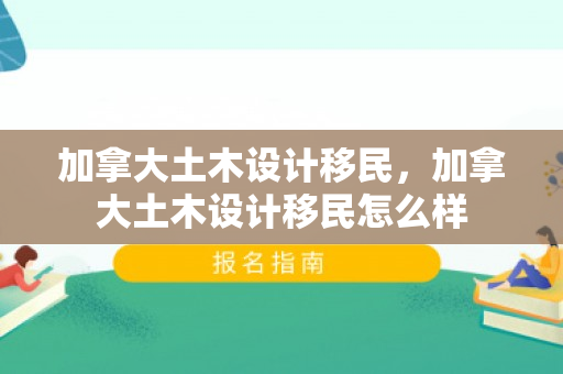 加拿大土木设计移民，加拿大土木设计移民怎么样